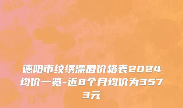 德阳市纹绣漂唇价格表2024均价一览-近8个月均价为3573元