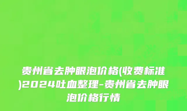 贵州省去肿眼泡价格(收费标准)2024吐血整理-贵州省去肿眼泡价格行情