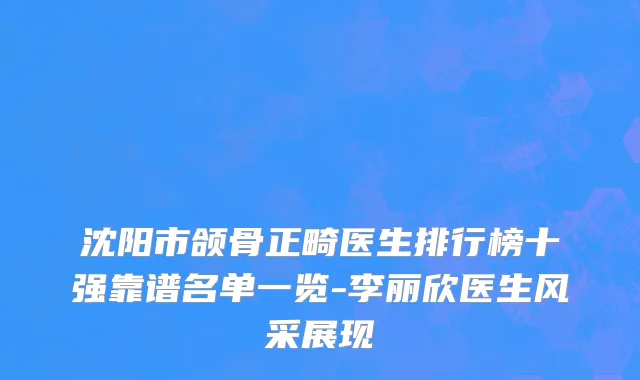 沈阳市颌骨正畸医生排行榜十强靠谱名单一览-李丽欣医生风采展现