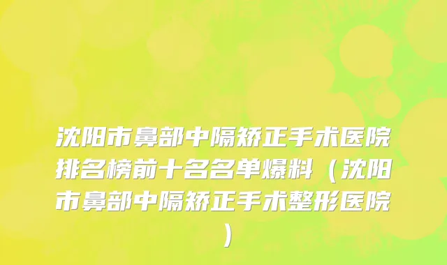 沈阳市鼻部中隔矫正手术医院排名榜前十名名单爆料（沈阳市鼻部中隔矫正手术整形医院）