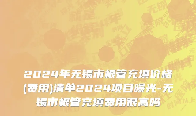 2024年无锡市根管充填价格(费用)清单2024项目曝光-无锡市根管充填费用很高吗
