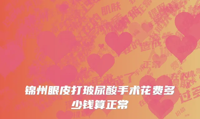 锦州眼皮打玻尿酸手术花费多少钱算正常