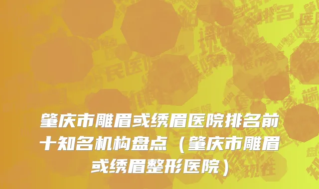 肇庆市雕眉或绣眉医院排名前十知名机构盘点（肇庆市雕眉或绣眉整形医院）