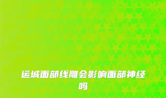 运城面部线雕会影响面部神经吗