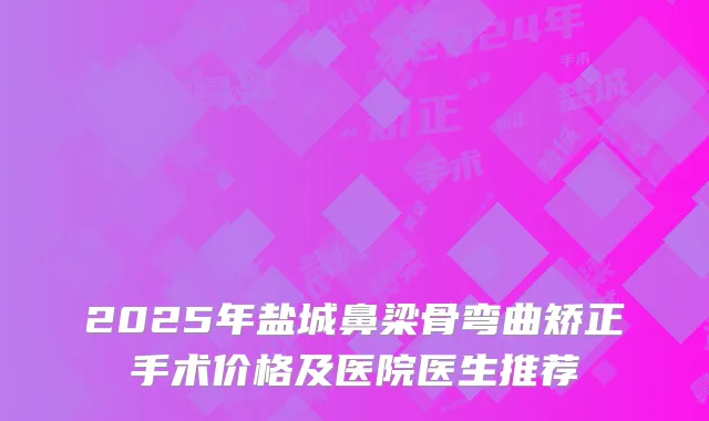 2025年盐城鼻梁骨弯曲矫正手术价格及医院医生推荐