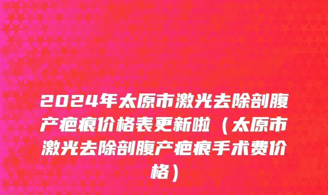 2024年太原市激光去除剖腹产疤痕价格表更新啦（太原市激光去除剖腹产疤痕手术费价格）