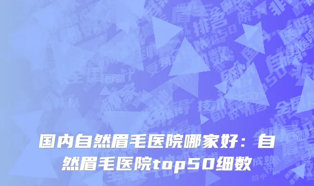 国内自然眉毛医院哪家好：自然眉毛医院top50细数