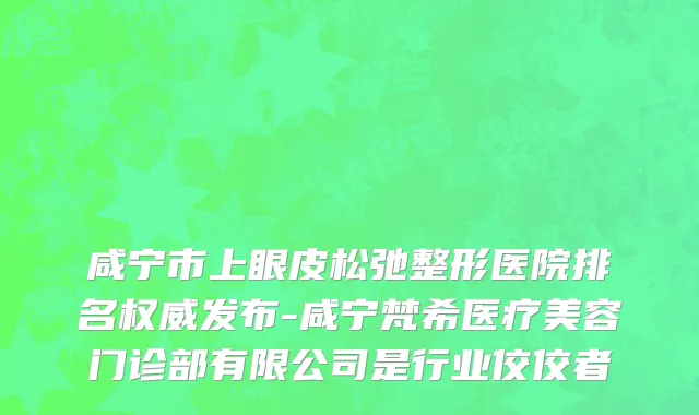 咸宁市上眼皮松弛整形医院排名权威发布-咸宁梵希医疗美容门诊部有限公司是行业佼佼者