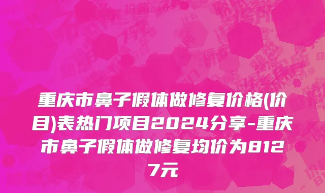 重庆市鼻子假体做修复价格(价目)表热门项目2024分享-重庆市鼻子假体做修复均价为8127元