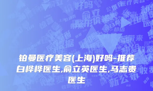 铂曼医疗美容(上海)好吗-推荐白桦桦医生,俞立英医生,马志贵医生
