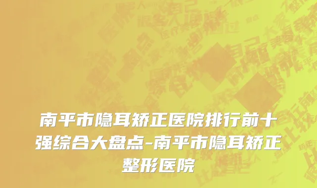 南平市隐耳矫正医院排行前十强综合大盘点-南平市隐耳矫正整形医院