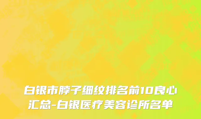白银市脖子细纹排名前10良心汇总-白银医疗美容诊所名单