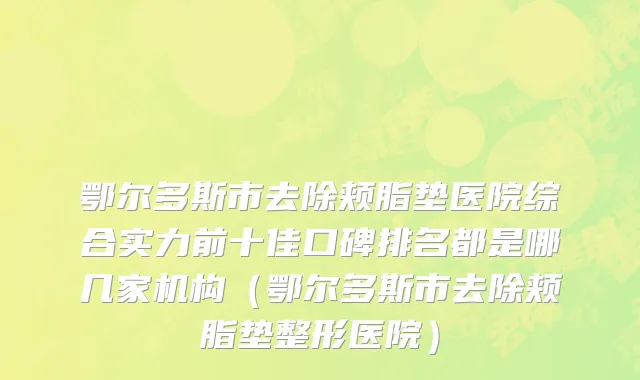 鄂尔多斯市去除颊脂垫医院综合实力前十佳口碑排名都是哪几家机构（鄂尔多斯市去除颊脂垫整形医院）