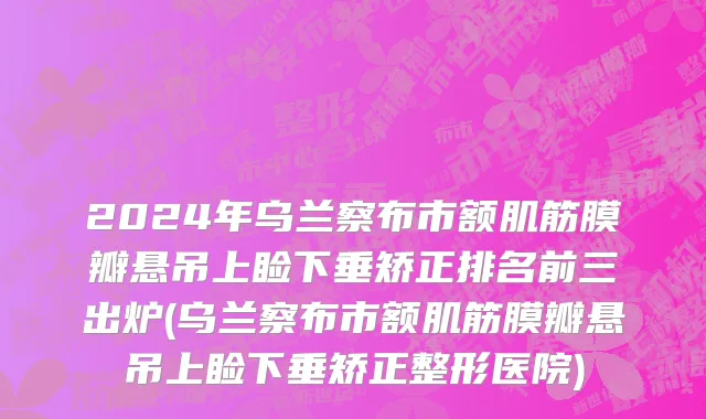 2024年乌兰察布市额肌筋膜瓣悬吊上睑下垂矫正排名前三出炉(乌兰察布市额肌筋膜瓣悬吊上睑下垂矫正整形医院)