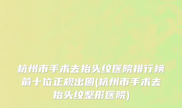 杭州市手术去抬头纹医院排行榜前十位正规出圈(杭州市手术去抬头纹整形医院)