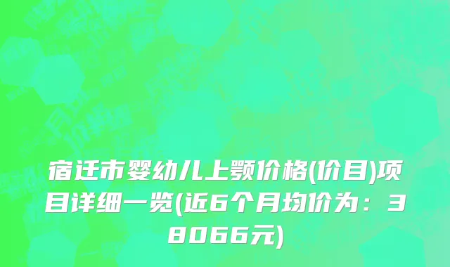 宿迁市婴幼儿上颚价格(价目)项目详细一览(近6个月均价为：38066元)