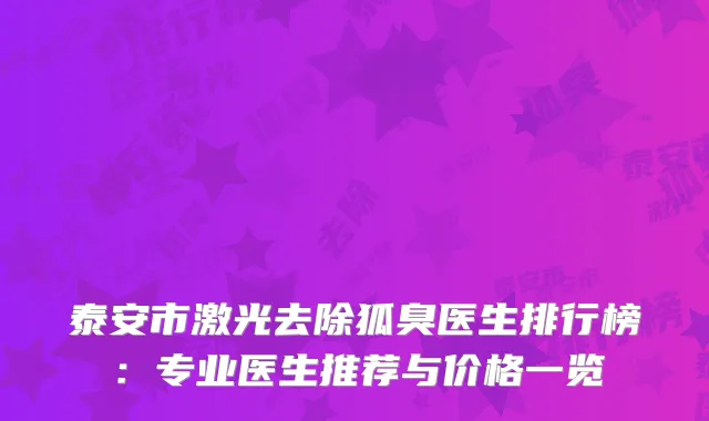泰安市激光去除狐臭医生排行榜：专业医生推荐与价格一览