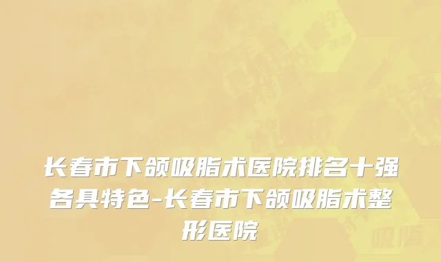 长春市下颌吸脂术医院排名十强各具特色-长春市下颌吸脂术整形医院