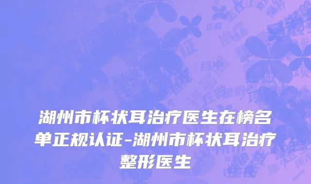 湖州市杯状耳治疗医生在榜名单正规认证-湖州市杯状耳治疗整形医生