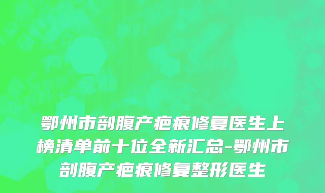 鄂州市剖腹产疤痕修复医生上榜清单前十位全新汇总-鄂州市剖腹产疤痕修复整形医生