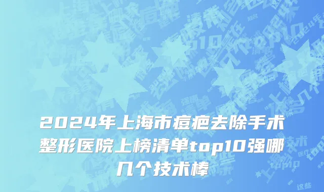 2024年上海市痘疤去除手术整形医院上榜清单top10强哪几个技术棒