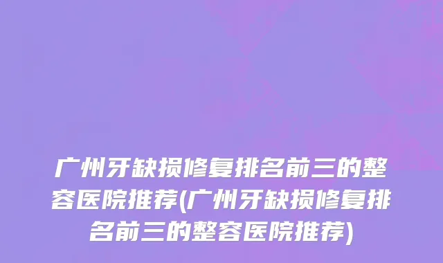 广州牙缺损修复排名前三的整容医院推荐(广州牙缺损修复排名前三的整容医院推荐)