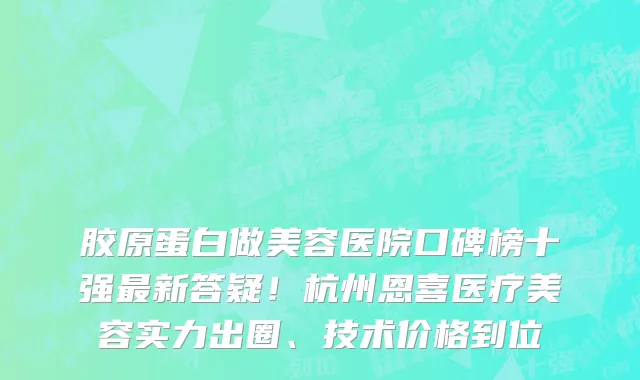 胶原蛋白做美容医院口碑榜十强最新答疑!杭州恩喜医疗美容实力出圈、技术价格到位