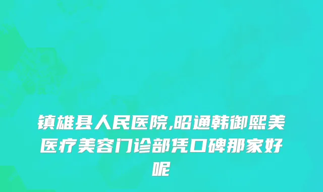 镇雄县人民医院,昭通韩御熙美医疗美容门诊部凭口碑那家好呢