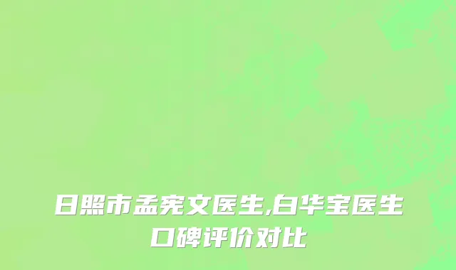 日照市孟宪文医生,白华宝医生口碑评价对比