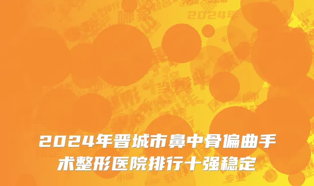 2024年晋城市鼻中骨偏曲手术整形医院排行十强稳定