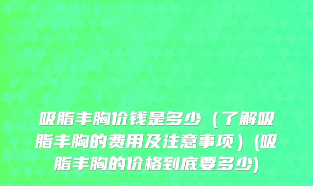 吸脂丰胸价钱是多少（了解吸脂丰胸的费用及注意事项）(吸脂丰胸的价格到底要多少)