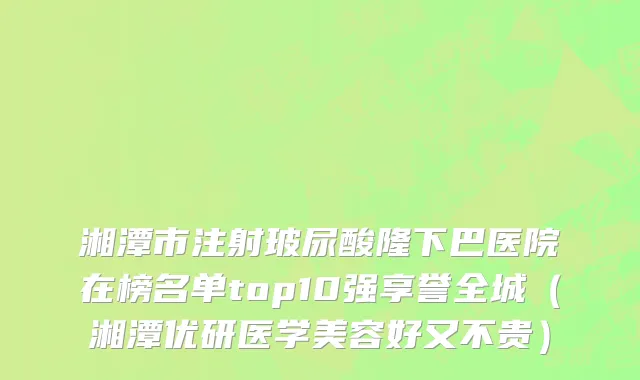 湘潭市注射玻尿酸隆下巴医院在榜名单top10强享誉全城（湘潭优研医学美容好又不贵）