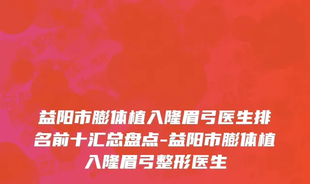 益阳市膨体植入隆眉弓医生排名前十汇总盘点-益阳市膨体植入隆眉弓整形医生