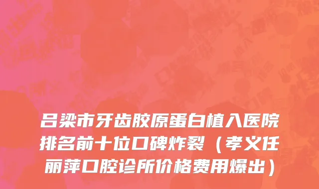 吕梁市牙齿胶原蛋白植入医院排名前十位口碑炸裂（孝义任丽萍口腔诊所价格费用爆出）