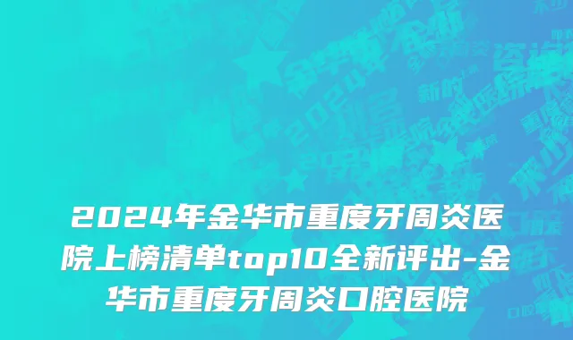 2024年金华市重度牙周炎医院上榜清单top10全新评出-金华市重度牙周炎口腔医院