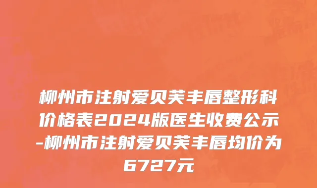 柳州市注射爱贝芙丰唇整形科价格表2024版医生收费公示-柳州市注射爱贝芙丰唇均价为6727元