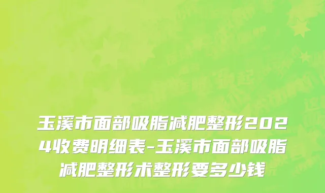 玉溪市面部吸脂减肥整形2024收费明细表-玉溪市面部吸脂减肥整形术整形要多少钱