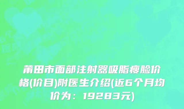 莆田市面部注射器吸脂瘦脸价格(价目)附医生介绍(近6个月均价为：19283元)