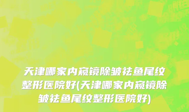 天津哪家内窥镜除皱祛鱼尾纹整形医院好(天津哪家内窥镜除皱祛鱼尾纹整形医院好)