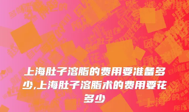 上海肚子溶脂的费用要准备多少,上海肚子溶脂术的费用要花多少