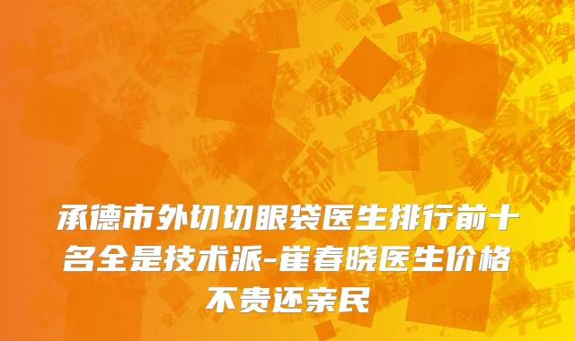 承德市外切切眼袋医生排行前十名全是技术派-崔春晓医生价格不贵还亲民