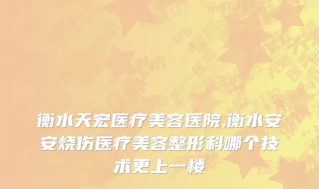 衡水天宏医疗美容医院,衡水安安烧伤医疗美容整形科哪个技术更上一楼
