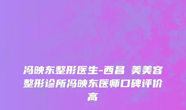 冯映东整形医生-西昌玥美美容整形诊所冯映东医师口碑评价高
