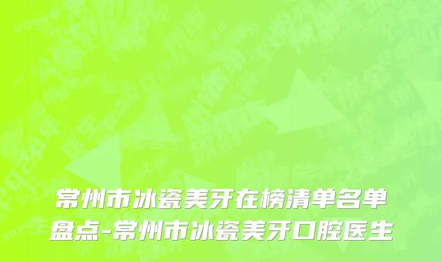 常州市冰瓷美牙在榜清单名单盘点-常州市冰瓷美牙口腔医生