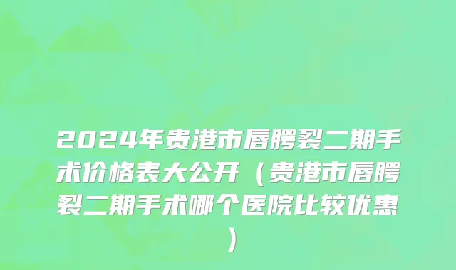 2024年贵港市唇腭裂二期手术价格表大公开（贵港市唇腭裂二期手术哪个医院比较优惠）