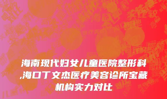 海南现代妇女儿童医院整形科,海口丁文杰医疗美容诊所宝藏机构实力对比