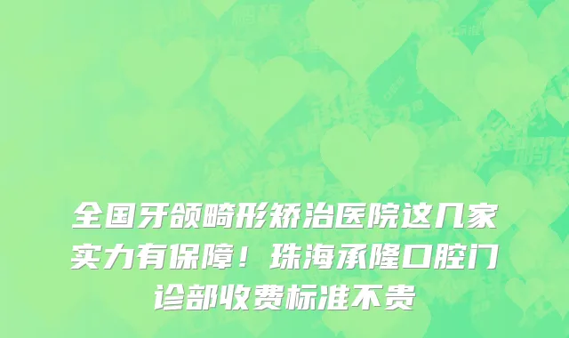 全国牙颌畸形矫治医院这几家实力有保障！珠海承隆口腔门诊部收费标准不贵