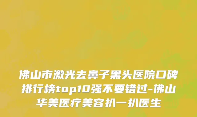 佛山市激光去鼻子黑头医院口碑排行榜top10强不要错过-佛山华美医疗美容扒一扒医生