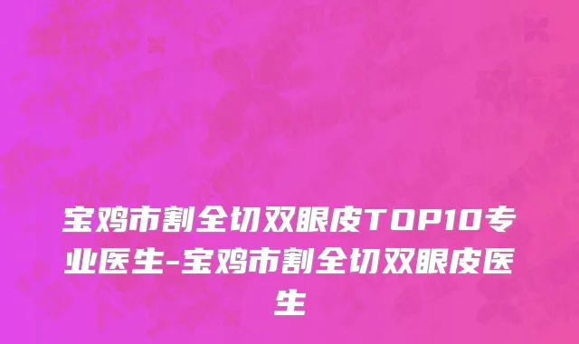 宝鸡市割全切双眼皮TOP10专业医生-宝鸡市割全切双眼皮医生