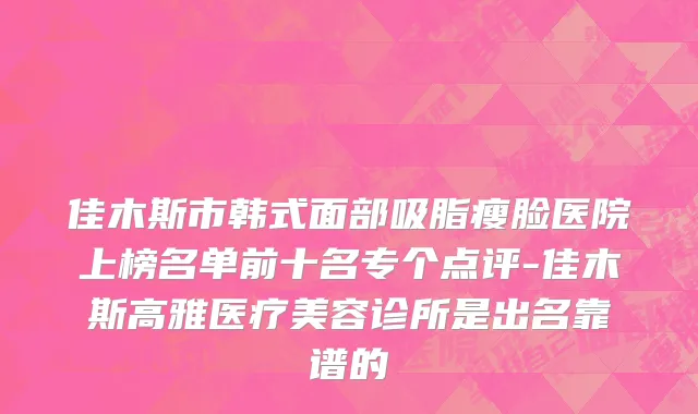 佳木斯市韩式面部吸脂瘦脸医院上榜名单前十名专个点评-佳木斯高雅医疗美容诊所是出名靠谱的
